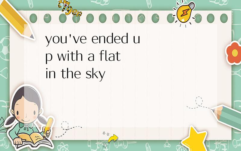 you've ended up with a flat in the sky