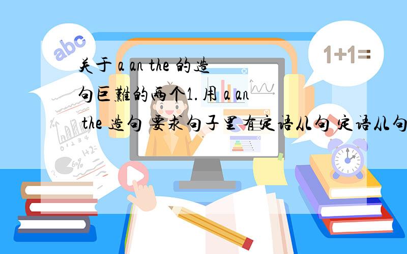 关于 a an the 的造句巨难的两个1.用 a an the 造句 要求句子里有定语从句 定语从句必须关系副词2.用a an the 的固定搭配造句 要求句子里有宾语从句