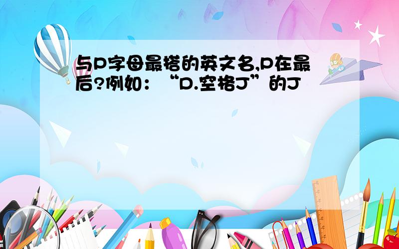 与P字母最搭的英文名,P在最后?例如：“D.空格J”的J