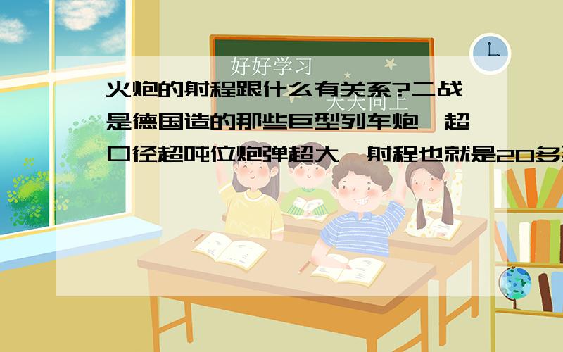 火炮的射程跟什么有关系?二战是德国造的那些巨型列车炮,超口径超吨位炮弹超大,射程也就是20多到40多公里.现在随便一门一百多口径的加农炮榴弹炮什么的,射程就能到三四十公里,而且体积