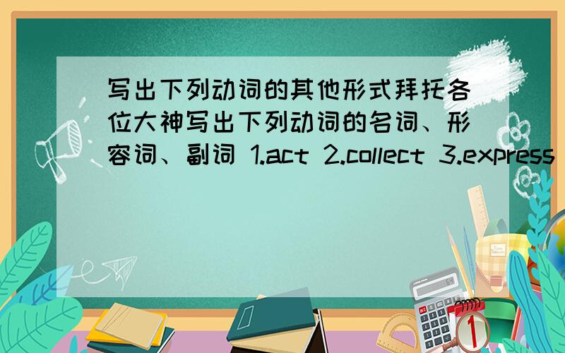 写出下列动词的其他形式拜托各位大神写出下列动词的名词、形容词、副词 1.act 2.collect 3.express 4.produce 5.impress 6.connect 7.attend 8.select 9.direct 10.invent