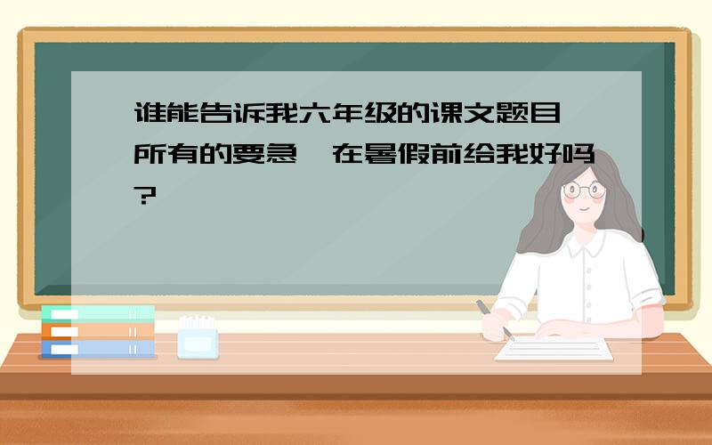 谁能告诉我六年级的课文题目,所有的要急,在暑假前给我好吗?