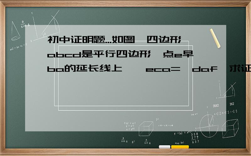 初中证明题...如图,四边形abcd是平行四边形,点e早ba的延长线上,∠eca=∠daf,求证ac·be=ce·ad如图,四边形abcd是平行四边形,点e早ba的延长线上,∠eca=∠daf,求证ac·be=ce·ad就是这样了图：f点是e点..打