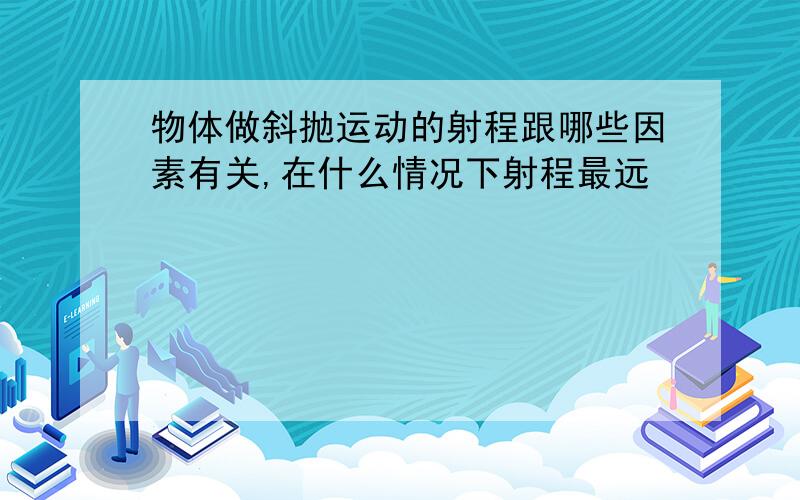 物体做斜抛运动的射程跟哪些因素有关,在什么情况下射程最远