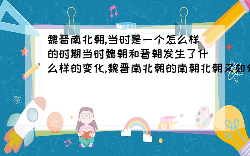 魏晋南北朝,当时是一个怎么样的时期当时魏朝和晋朝发生了什么样的变化,魏晋南北朝的南朝北朝又如何解释,当时发生了什么? 　 大概说下那段时期的发展就可以了