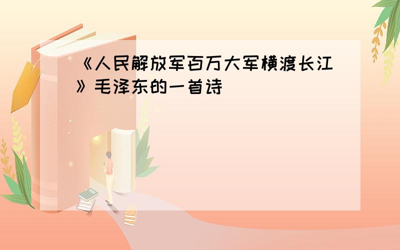 《人民解放军百万大军横渡长江》毛泽东的一首诗