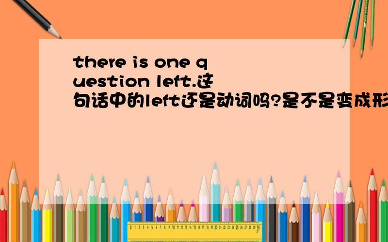 there is one question left.这句话中的left还是动词吗?是不是变成形容词啦?可以用leave吗?