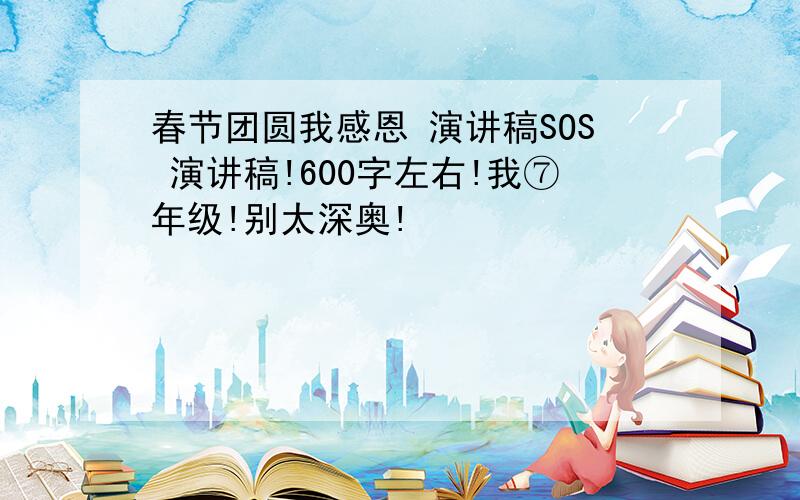 春节团圆我感恩 演讲稿SOS 演讲稿!600字左右!我⑦年级!别太深奥!