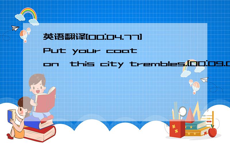 英语翻译[00:04.77]Put your coat on,this city trembles.[00:09.09]Keep your chin up,as you untangle God[00:19.04]From cold blood and bruises.[00:27.81]We are X-rays of something broken.[00:36.26]Cursive bloodlines write every forecast:[00:46.77]An