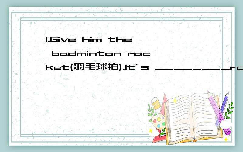 1.Give him the badminton racket(羽毛球拍).lt’s ________racket2.Lend me a pen,please,______pen doesn’t work.3.Can you give Mary these shoes?They're_______ favourite shoes.4.please tell Mrs Jones your phone number again._______memory is bad