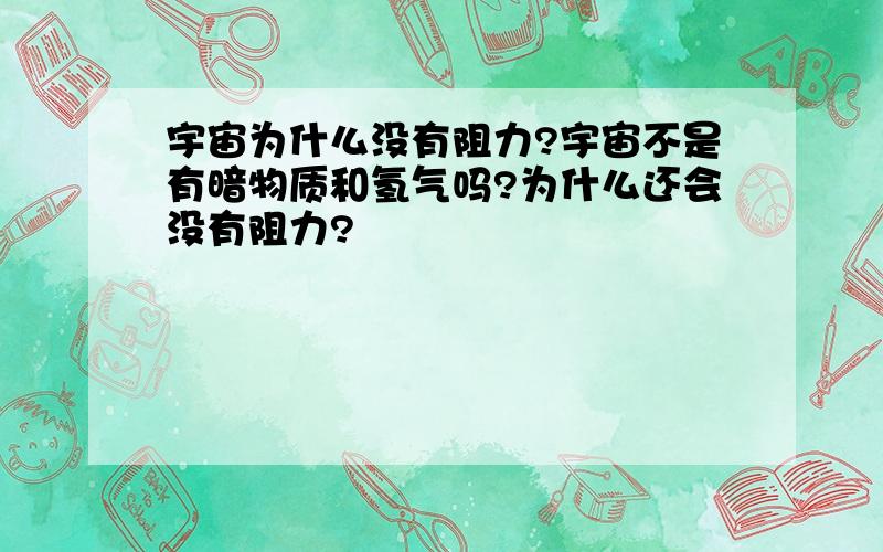 宇宙为什么没有阻力?宇宙不是有暗物质和氢气吗?为什么还会没有阻力?