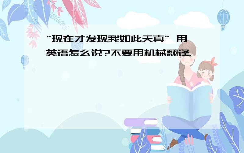 “现在才发现我如此天真” 用英语怎么说?不要用机械翻译.