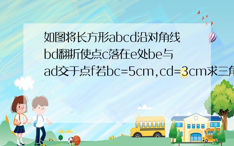 如图将长方形abcd沿对角线bd翻折使点c落在e处be与ad交于点f若bc=5cm,cd=3cm求三角形abf的周长抱歉图弄不上