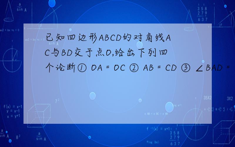 已知四边形ABCD的对角线AC与BD交于点O,给出下列四个论断① OA＝OC ② AB＝CD ③ ∠BAD＝∠DCB ④ AD‖BC请你从中选择两个论断作为条件,以“四边形ABCD为平行四边形”作为结论,完成下列各题：①