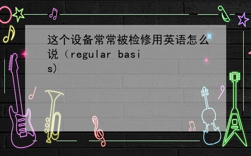 这个设备常常被检修用英语怎么说（regular basis)