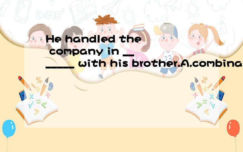 He handled the company in _______ with his brother.A.combination B.mixture C.collaboration D.association