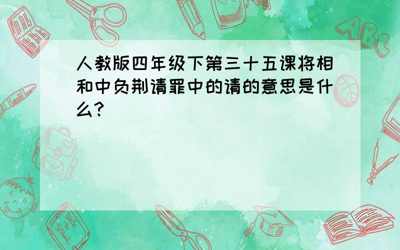 人教版四年级下第三十五课将相和中负荆请罪中的请的意思是什么?