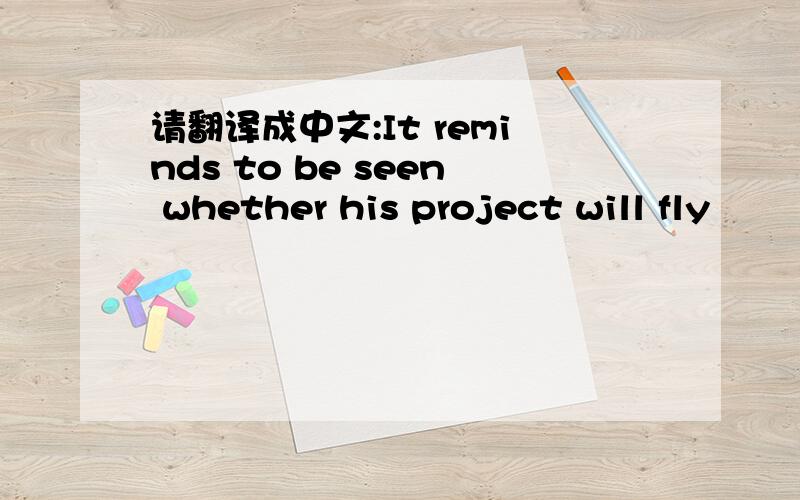 请翻译成中文:It reminds to be seen whether his project will fly