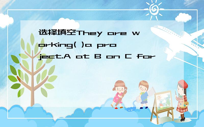 选择填空They are working( )a project.A at B on C for
