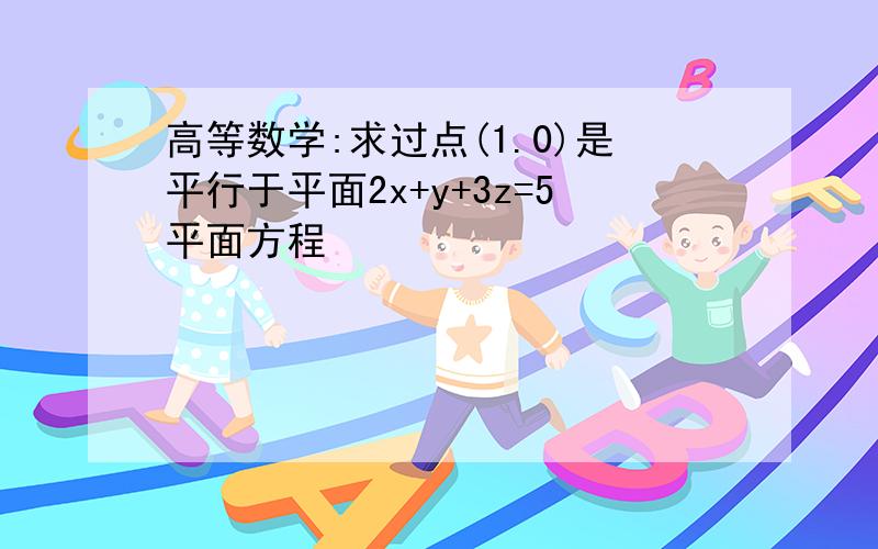 高等数学:求过点(1.0)是平行于平面2x+y+3z=5平面方程