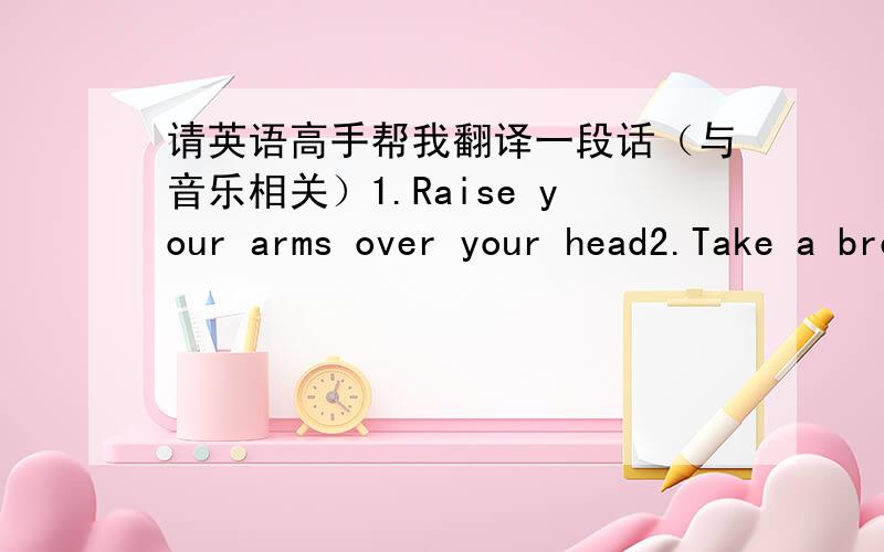 请英语高手帮我翻译一段话（与音乐相关）1.Raise your arms over your head2.Take a breath and feel your ribs open——Keep your chest stable l. You don't need to raise your chest;merely let it open.Repeat several times to feel the mov