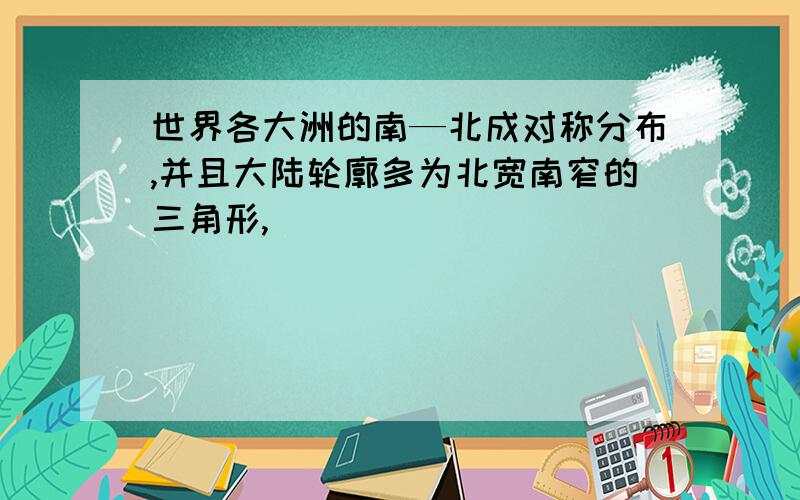 世界各大洲的南—北成对称分布,并且大陆轮廓多为北宽南窄的三角形,