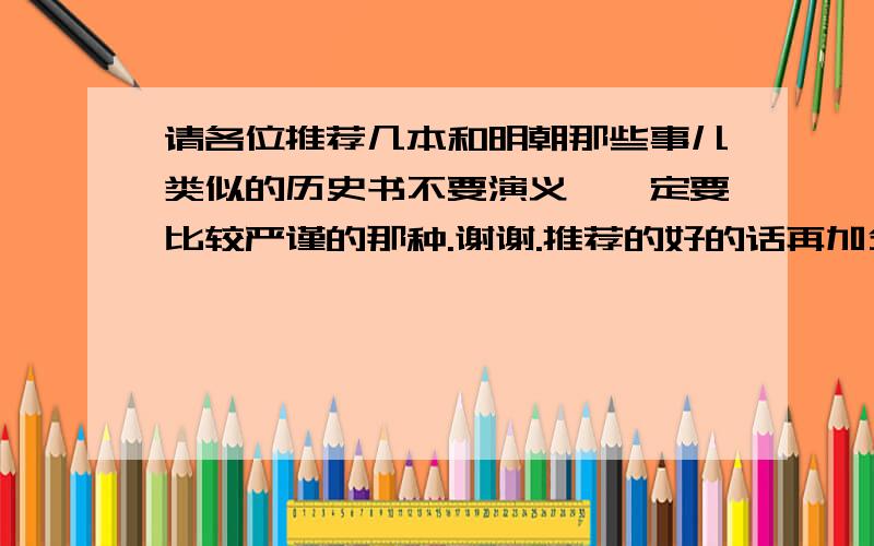 请各位推荐几本和明朝那些事儿类似的历史书不要演义,一定要比较严谨的那种.谢谢.推荐的好的话再加分.流血的仕途在下正在看.我需要的是严格符合史实的,而不是架空的,越经典,越好消化