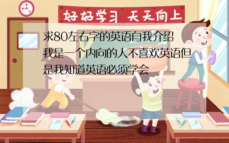 求80左右字的英语自我介绍 我是一个内向的人不喜欢英语但是我知道英语必须学会