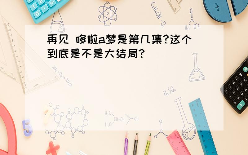 再见 哆啦a梦是第几集?这个到底是不是大结局?