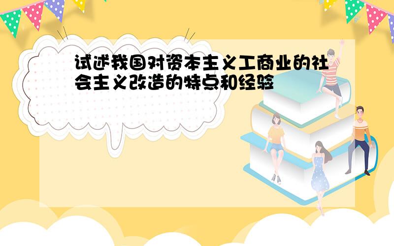 试述我国对资本主义工商业的社会主义改造的特点和经验