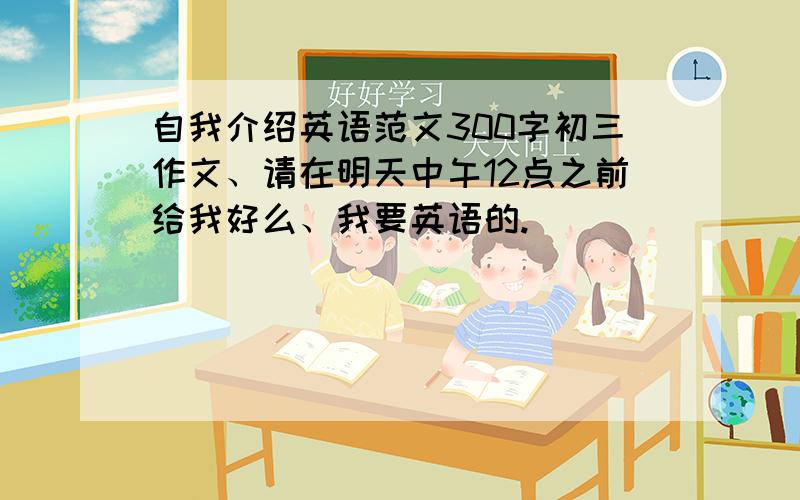 自我介绍英语范文300字初三作文、请在明天中午12点之前给我好么、我要英语的.