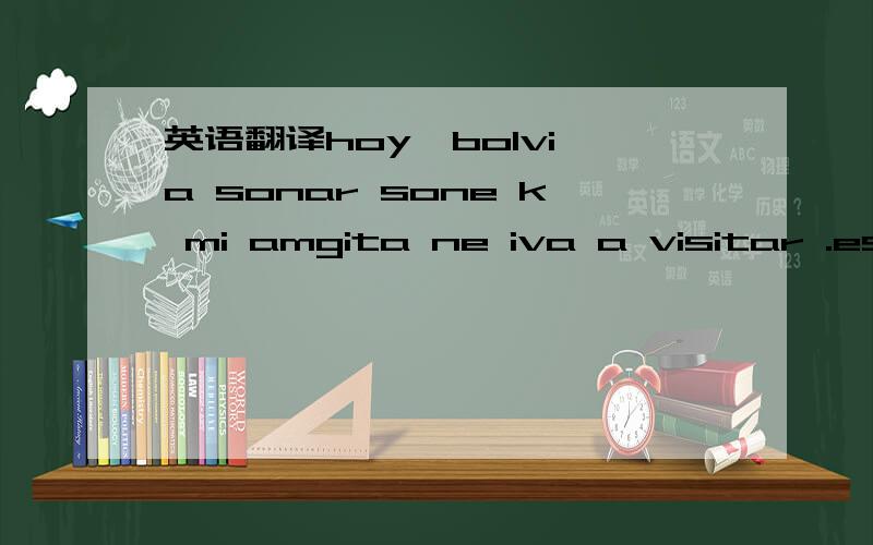 英语翻译hoy,bolvi a sonar sone k mi amgita ne iva a visitar .esio no fueun sueno fue realidad.nunka pense k te iva a ver.还有 xau 和 entendiste eso