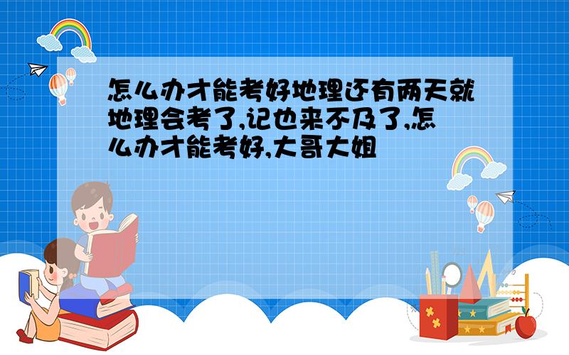 怎么办才能考好地理还有两天就地理会考了,记也来不及了,怎么办才能考好,大哥大姐