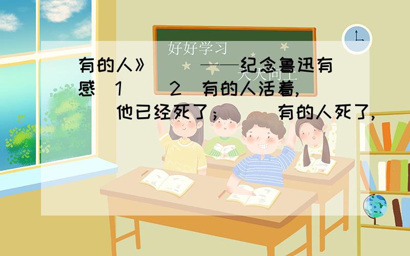 有的人》 　　——纪念鲁迅有感[1] [2]有的人活着,　　他已经死了； 　　有的人死了,　　他还活着.