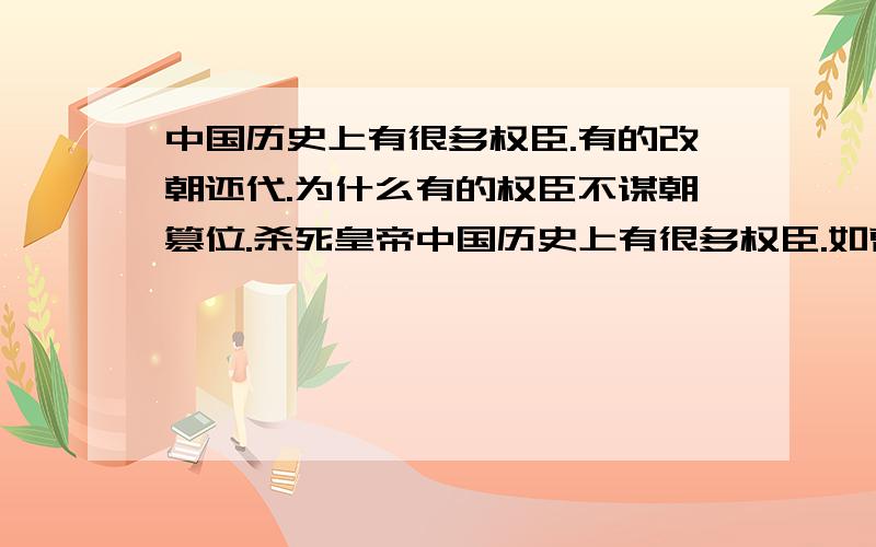 中国历史上有很多权臣.有的改朝还代.为什么有的权臣不谋朝篡位.杀死皇帝中国历史上有很多权臣.如曹操.司马懿:司马炎.刘裕.杨坚.袁世凯.这些人控制朝政.排初异己.有的还控制军权.他们选