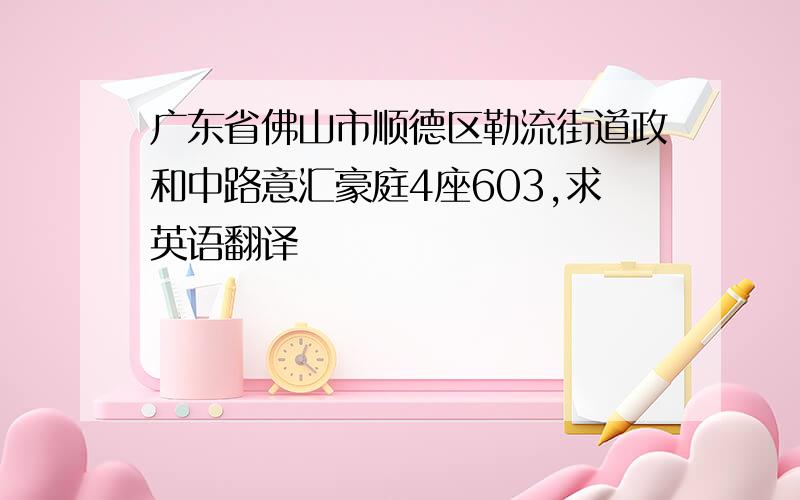 广东省佛山市顺德区勒流街道政和中路意汇豪庭4座603,求英语翻译