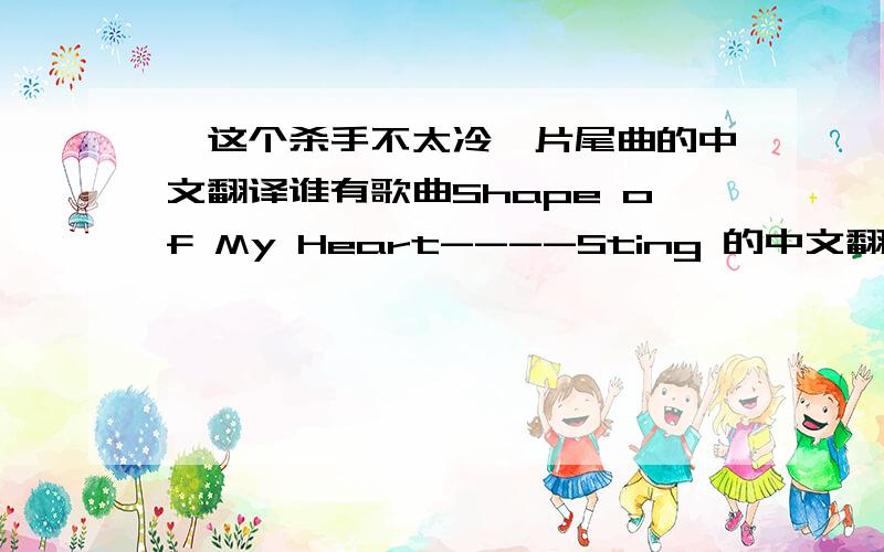 《这个杀手不太冷》片尾曲的中文翻译谁有歌曲Shape of My Heart----Sting 的中文翻译.还有,有没有地方下载歌词呀,我想放在mp4里面.