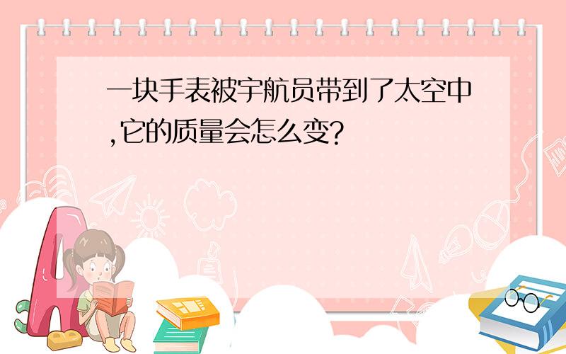 一块手表被宇航员带到了太空中,它的质量会怎么变?