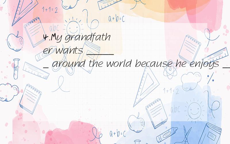 4.My grandfather wants ______ around the world because he enjoys ______ new places.A.traveling; seeing B.to travel; to see C.to travel; seeing D.traveling; to see5.My watch is broken.I want to know how to make it _____ .A.work B.to work C.walk D.to w