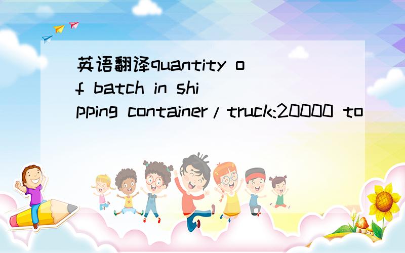 英语翻译quantity of batch in shipping container/truck:20000 to