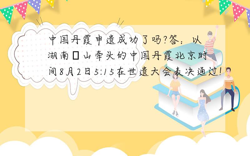 中国丹霞申遗成功了吗?答：以湖南崀山牵头的中国丹霞北京时间8月2日5:15在世遗大会表决通过!