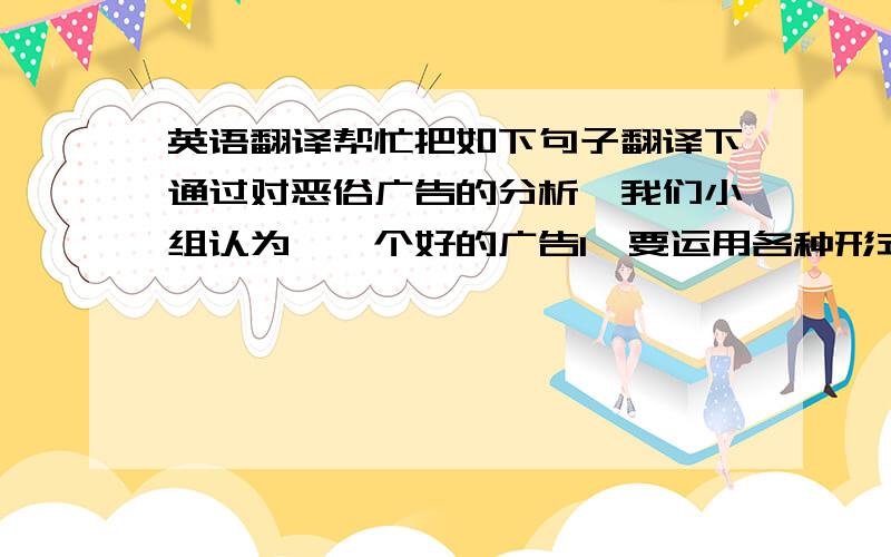 英语翻译帮忙把如下句子翻译下通过对恶俗广告的分析,我们小组认为,一个好的广告1,要运用各种形式调动消费者的感官,使消费者了解产品的优点2,运用形式不应使人厌烦或者烦躁,在观看一