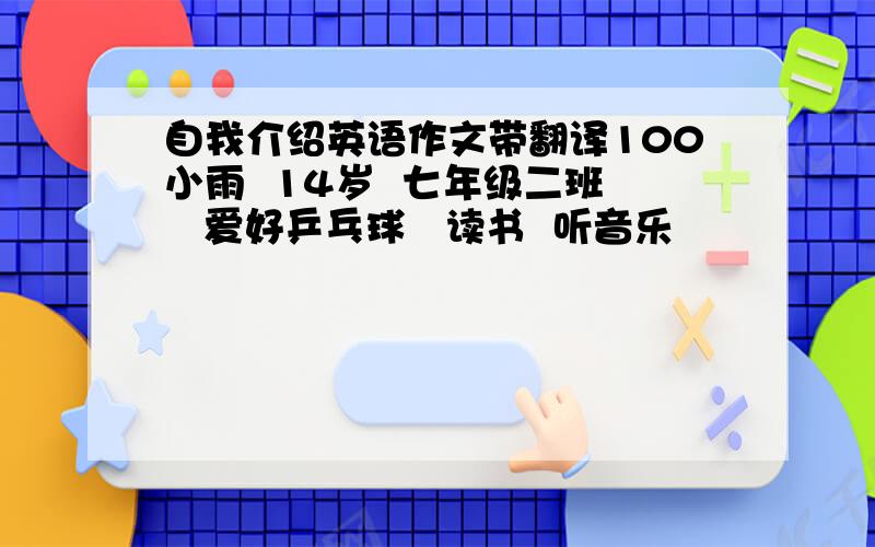 自我介绍英语作文带翻译100小雨  14岁  七年级二班   爱好乒乓球   读书  听音乐