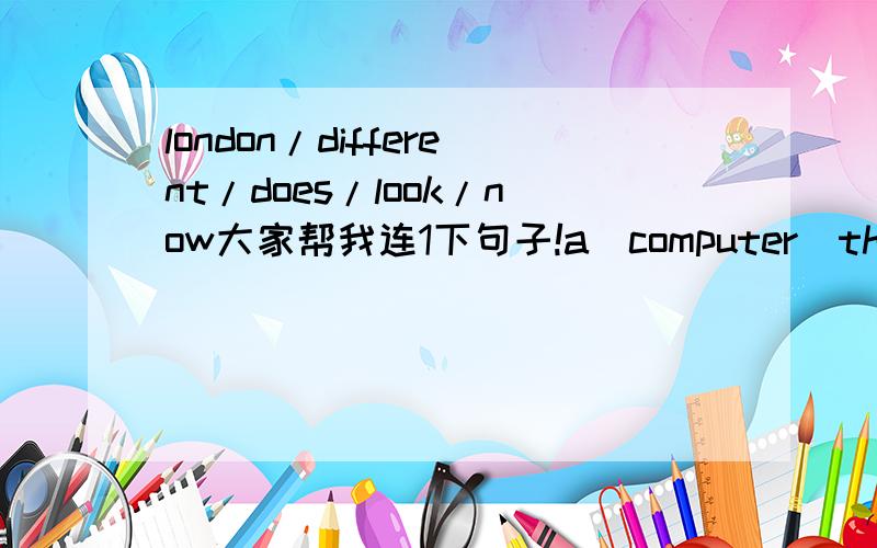 london/different/does/look/now大家帮我连1下句子!a\computer\there\in\our\classroom\is can\we\the\noe\ducks\feed school\different\my\new\looks\now wasn't\tere\a\before\pond\here can\the\we\feed\ducks\now