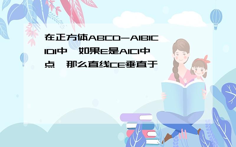 在正方体ABCD-A1B1C1D1中,如果E是A1C1中点,那么直线CE垂直于