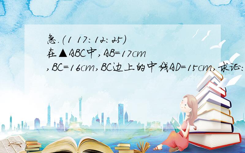 急.(1 17:12:25)在▲ABC中,AB＝17cm,BC＝16cm,BC边上的中线AD＝15cm,求证：▲ABC是等腰三角形.