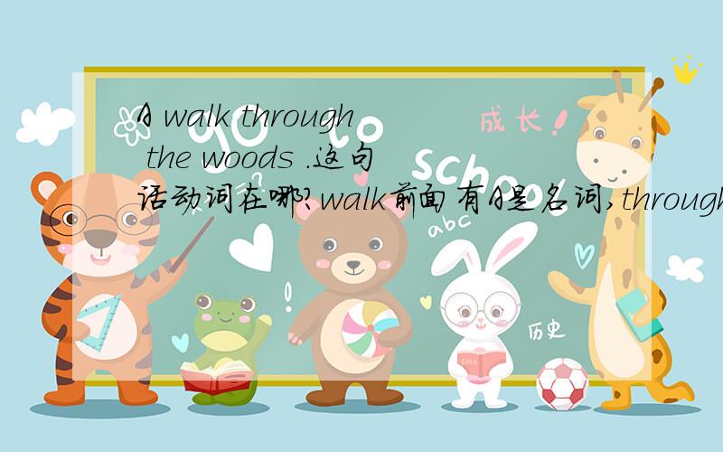 A walk through the woods .这句话动词在哪?walk前面有A是名词,through是介词