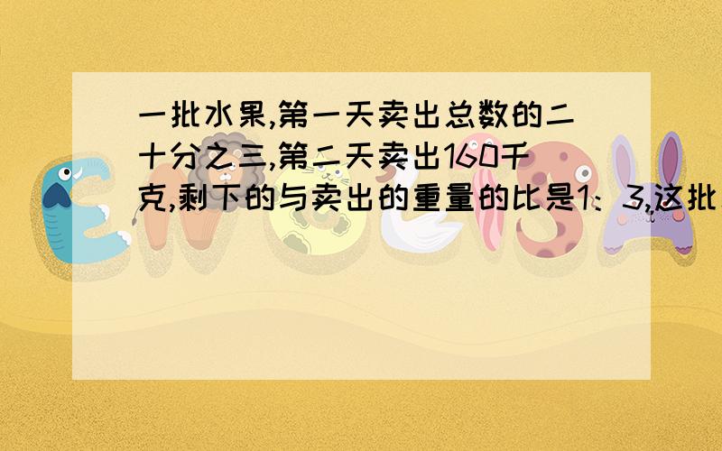 一批水果,第一天卖出总数的二十分之三,第二天卖出160千克,剩下的与卖出的重量的比是1：3,这批水果共有多少千克?最好用两种方法