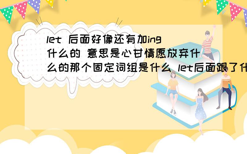 let 后面好像还有加ing什么的 意思是心甘情愿放弃什么的那个固定词组是什么 let后面跟了什么单词 意思变成心甘情愿的放弃?