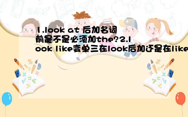 1.look at 后加名词前是不是必须加the?2.look like变单三在look后加还是在like后加?3.见下3.look like 后加adj.还是加adv.1.2.如题,问题有些多,见谅哈~